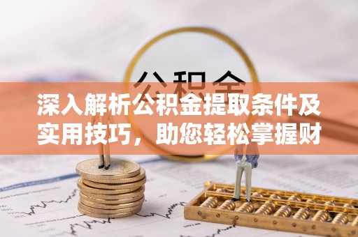 嘉黎深入解析公积金提取条件及实用技巧，助您轻松掌握财富管理