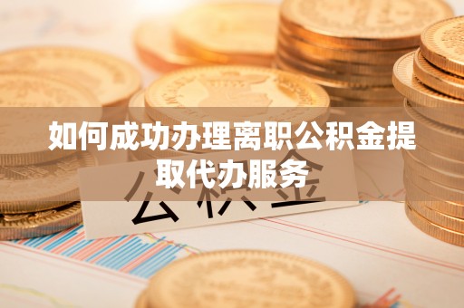 嘉黎如何成功办理离职公积金提取代办服务