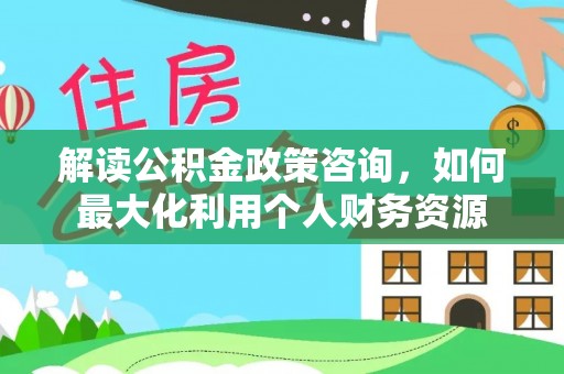 嘉黎解读公积金政策咨询，如何最大化利用个人财务资源