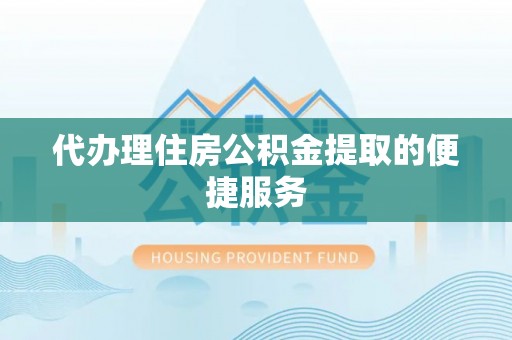 嘉黎代办理住房公积金提取的便捷服务