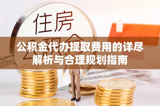 嘉黎公积金代办提取费用的详尽解析与合理规划指南