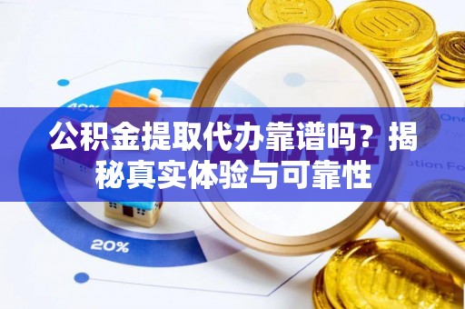 嘉黎公积金提取代办靠谱吗？揭秘真实体验与可靠性