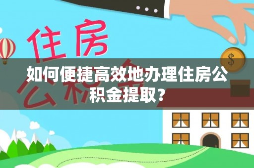嘉黎如何便捷高效地办理住房公积金提取？