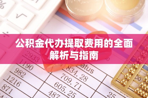 嘉黎公积金代办提取费用的全面解析与指南