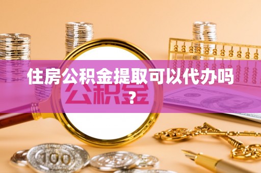 嘉黎住房公积金提取可以代办吗？