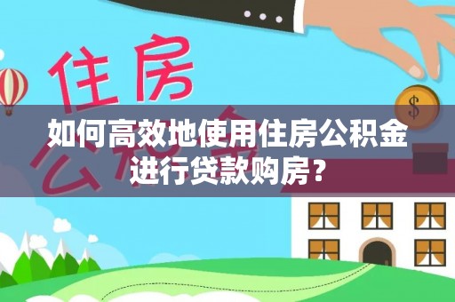 嘉黎如何高效地使用住房公积金进行贷款购房？