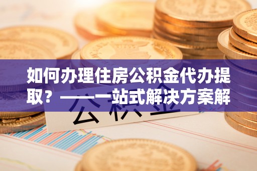 嘉黎如何办理住房公积金代办提取？——一站式解决方案解析