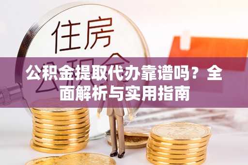 嘉黎公积金提取代办靠谱吗？全面解析与实用指南