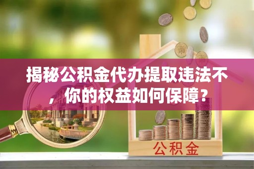 嘉黎揭秘公积金代办提取违法不，你的权益如何保障？