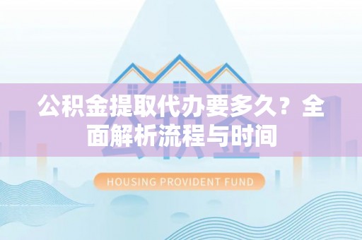 嘉黎公积金提取代办要多久？全面解析流程与时间