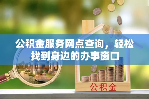 嘉黎公积金服务网点查询，轻松找到身边的办事窗口